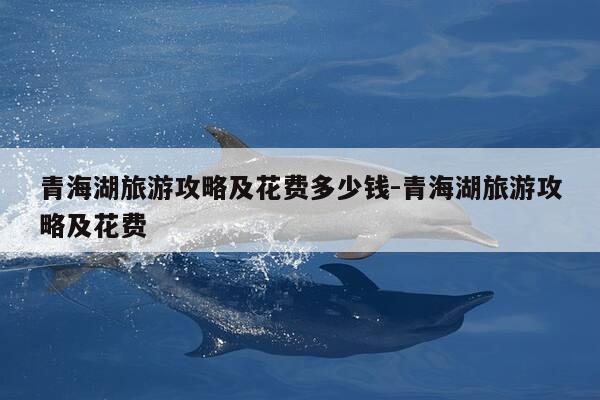 青海湖旅游攻略及花费多少钱-青海湖旅游攻略及花费-第1张图片-优惠活动网 青海湖旅游攻略及花费多少钱-青海湖旅游攻略及花费-第1张图片-优惠活动网