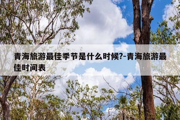 青海旅游最佳季节是什么时候?-青海旅游最佳时间表-第1张图片-优惠活动网
