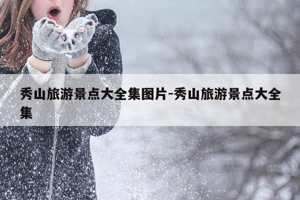 秀山旅游景点大全集图片-秀山旅游景点大全集-第1张图片-优惠活动网