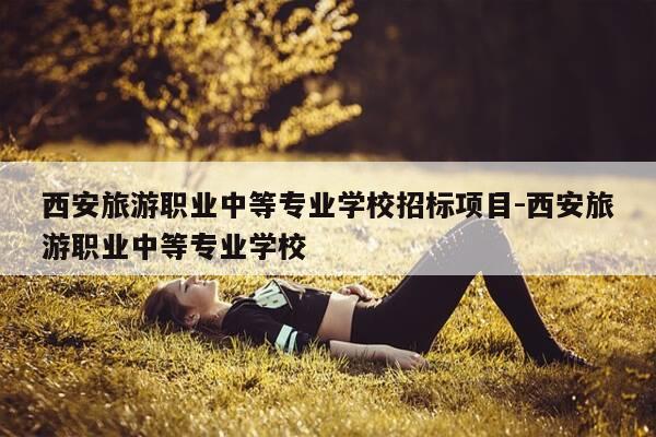 西安旅游职业中等专业学校招标项目-西安旅游职业中等专业学校-第1张图片-优惠活动网 西安旅游职业中等专业学校招标项目-西安旅游职业中等专业学校-第1张图片-优惠活动网