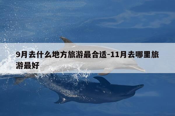 9月去什么地方旅游最合适-11月去哪里旅游最好-第1张图片-优惠活动网
