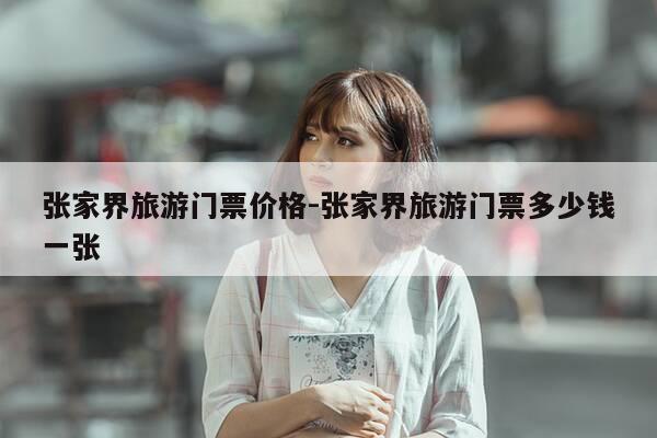 张家界旅游门票价格-张家界旅游门票多少钱一张-第1张图片-优惠活动网