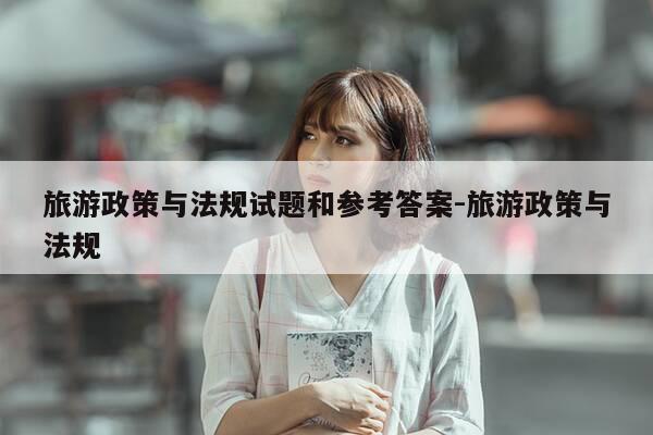 旅游政策与法规试题和参考答案-旅游政策与法规-第1张图片-优惠活动网