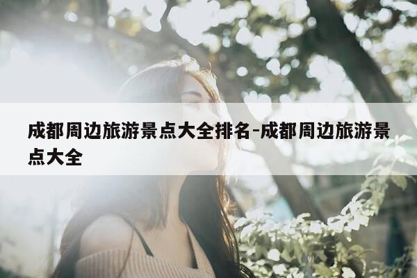 成都周边旅游景点大全排名-成都周边旅游景点大全-第1张图片-优惠活动网 成都周边旅游景点大全排名-成都周边旅游景点大全-第1张图片-优惠活动网