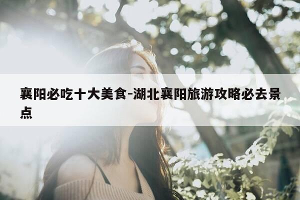 襄阳必吃十大美食-湖北襄阳旅游攻略必去景点-第1张图片-优惠活动网 襄阳必吃十大美食-湖北襄阳旅游攻略必去景点-第1张图片-优惠活动网