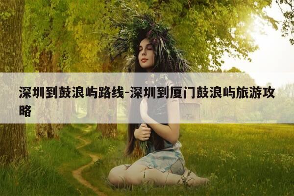 深圳到鼓浪屿路线-深圳到厦门鼓浪屿旅游攻略-第1张图片-优惠活动网 深圳到鼓浪屿路线-深圳到厦门鼓浪屿旅游攻略-第1张图片-优惠活动网
