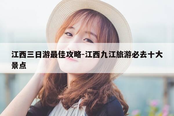 江西三日游最佳攻略-江西九江旅游必去十大景点-第1张图片-优惠活动网 江西三日游最佳攻略-江西九江旅游必去十大景点-第1张图片-优惠活动网
