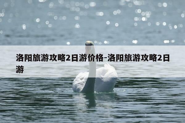 洛阳旅游攻略2日游价格-洛阳旅游攻略2日游-第1张图片-优惠活动网 洛阳旅游攻略2日游价格-洛阳旅游攻略2日游-第1张图片-优惠活动网