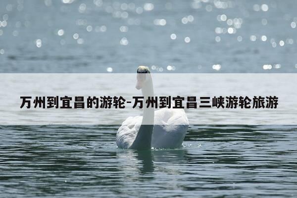 万州到宜昌的游轮-万州到宜昌三峡游轮旅游-第1张图片-优惠活动网 万州到宜昌的游轮-万州到宜昌三峡游轮旅游-第1张图片-优惠活动网