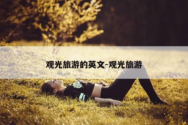 观光旅游的英文-观光旅游-第1张图片-优惠活动网 观光旅游的英文-观光旅游-第1张图片-优惠活动网