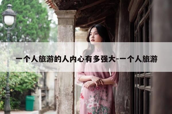 一个人旅游的人内心有多强大-一个人旅游-第1张图片-优惠活动网 一个人旅游的人内心有多强大-一个人旅游-第1张图片-优惠活动网