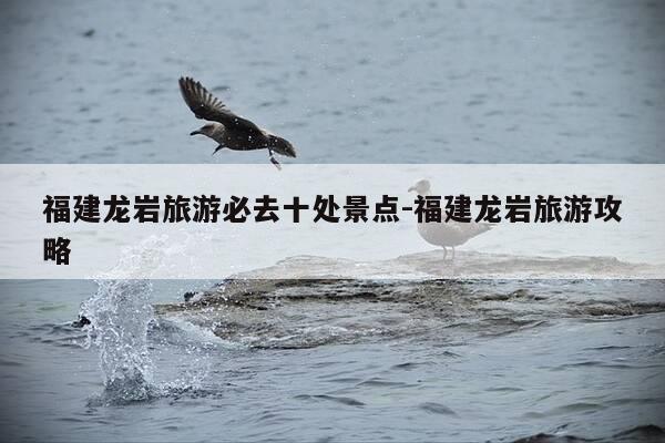 福建龙岩旅游必去十处景点-福建龙岩旅游攻略-第1张图片-优惠活动网