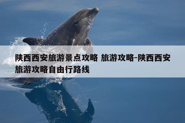 陕西西安旅游景点攻略 旅游攻略-陕西西安旅游攻略自由行路线-第1张图片-优惠活动网 陕西西安旅游景点攻略 旅游攻略-陕西西安旅游攻略自由行路线-第1张图片-优惠活动网