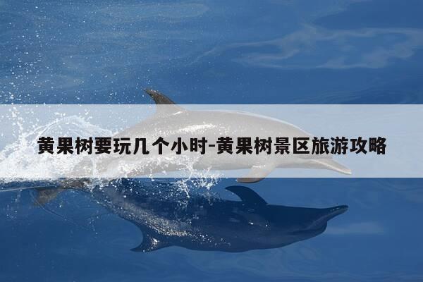 黄果树要玩几个小时-黄果树景区旅游攻略-第1张图片-优惠活动网 黄果树要玩几个小时-黄果树景区旅游攻略-第1张图片-优惠活动网