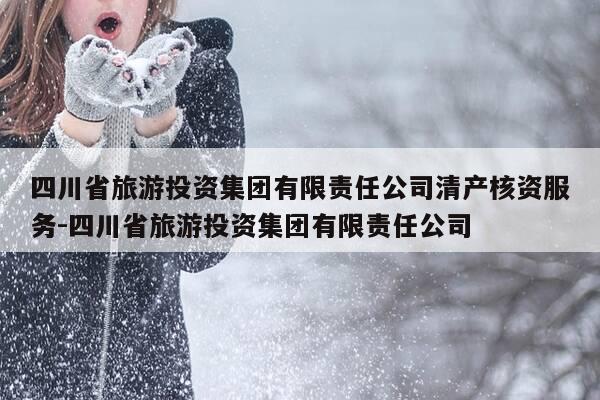 四川省旅游投资集团有限责任公司清产核资服务-四川省旅游投资集团有限责任公司-第1张图片-优惠活动网 四川省旅游投资集团有限责任公司清产核资服务-四川省旅游投资集团有限责任公司-第1张图片-优惠活动网