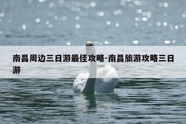 南昌周边三日游最佳攻略-南昌旅游攻略三日游-第1张图片-优惠活动网