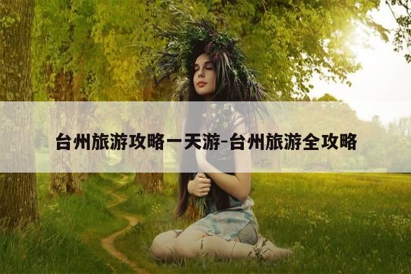 台州旅游攻略一天游-台州旅游全攻略-第1张图片-优惠活动网