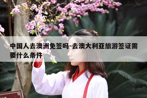 中国人去澳洲免签吗-去澳大利亚旅游签证需要什么条件-第1张图片-优惠活动网 中国人去澳洲免签吗-去澳大利亚旅游签证需要什么条件-第1张图片-优惠活动网