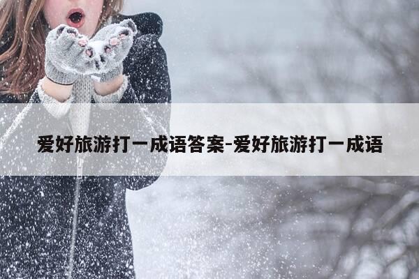 爱好旅游打一成语答案-爱好旅游打一成语-第1张图片-优惠活动网 爱好旅游打一成语答案-爱好旅游打一成语-第1张图片-优惠活动网