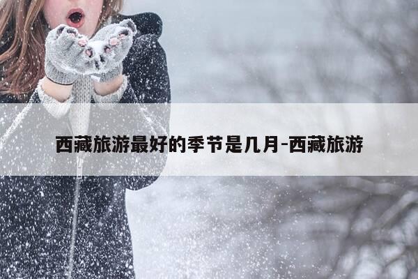 西藏旅游最好的季节是几月-西藏旅游-第1张图片-优惠活动网