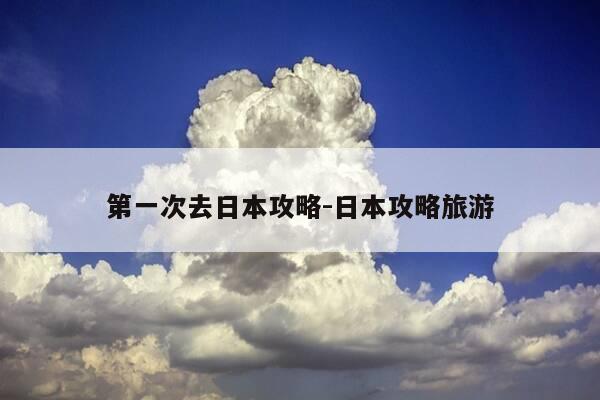 第一次去日本攻略-日本攻略旅游-第1张图片-优惠活动网 第一次去日本攻略-日本攻略旅游-第1张图片-优惠活动网