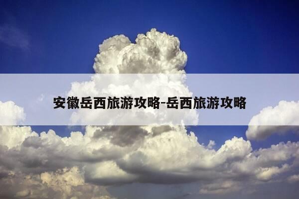 安徽岳西旅游攻略-岳西旅游攻略-第1张图片-优惠活动网 安徽岳西旅游攻略-岳西旅游攻略-第1张图片-优惠活动网