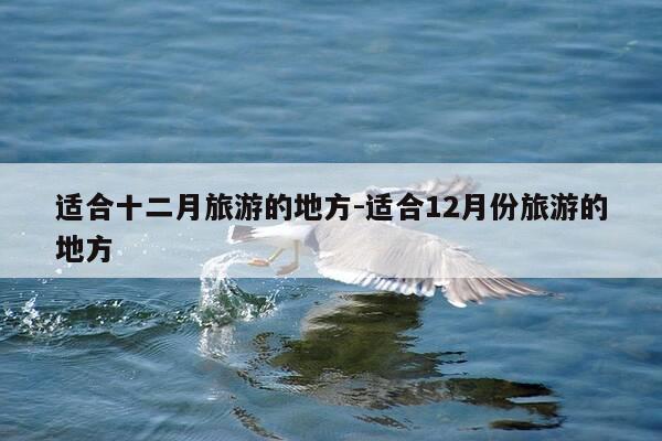适合十二月旅游的地方-适合12月份旅游的地方-第1张图片-优惠活动网 适合十二月旅游的地方-适合12月份旅游的地方-第1张图片-优惠活动网
