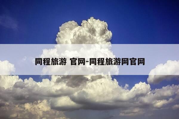 同程旅游 官网-同程旅游网官网-第1张图片-优惠活动网 同程旅游 官网-同程旅游网官网-第1张图片-优惠活动网