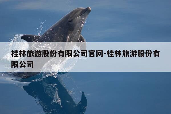 桂林旅游股份有限公司官网-桂林旅游股份有限公司-第1张图片-优惠活动网 桂林旅游股份有限公司官网-桂林旅游股份有限公司-第1张图片-优惠活动网