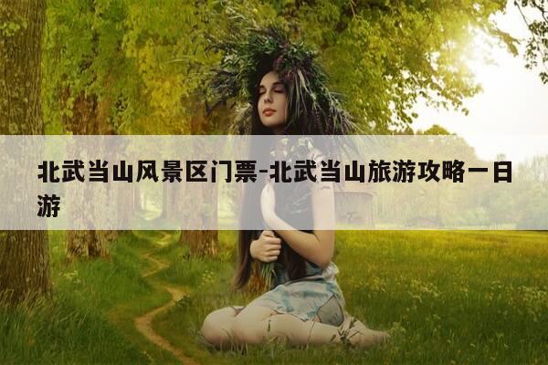 北武当山风景区门票-北武当山旅游攻略一日游-第1张图片-优惠活动网 北武当山风景区门票-北武当山旅游攻略一日游-第1张图片-优惠活动网
