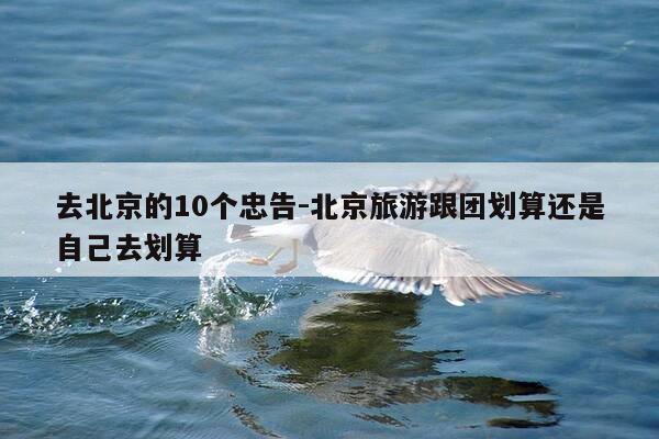 去北京的10个忠告-北京旅游跟团划算还是自己去划算-第1张图片-优惠活动网 去北京的10个忠告-北京旅游跟团划算还是自己去划算-第1张图片-优惠活动网