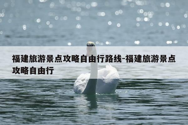 福建旅游景点攻略自由行路线-福建旅游景点攻略自由行-第1张图片-优惠活动网 福建旅游景点攻略自由行路线-福建旅游景点攻略自由行-第1张图片-优惠活动网