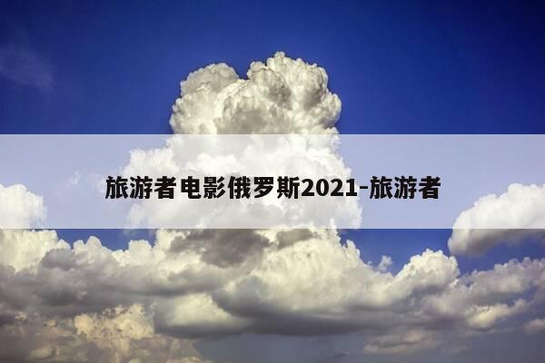 旅游者电影俄罗斯2021-旅游者-第1张图片-优惠活动网