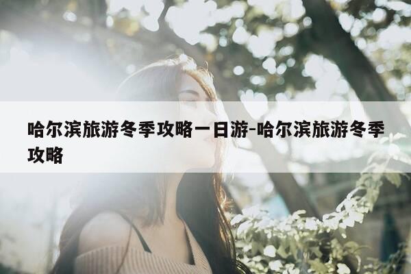 哈尔滨旅游冬季攻略一日游-哈尔滨旅游冬季攻略-第1张图片-优惠活动网