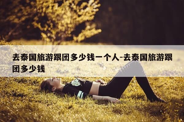 去泰国旅游跟团多少钱一个人-去泰国旅游跟团多少钱-第1张图片-优惠活动网