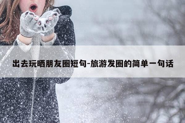 出去玩晒朋友圈短句-旅游发圈的简单一句话-第1张图片-优惠活动网 出去玩晒朋友圈短句-旅游发圈的简单一句话-第1张图片-优惠活动网