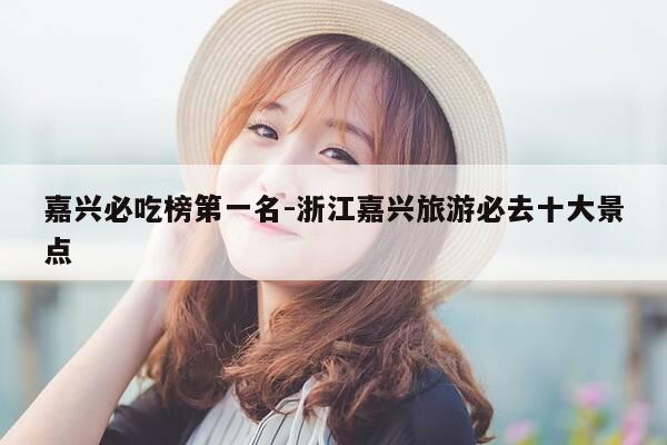 嘉兴必吃榜第一名-浙江嘉兴旅游必去十大景点-第1张图片-优惠活动网