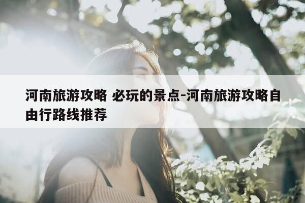 河南旅游攻略 必玩的景点-河南旅游攻略自由行路线推荐-第1张图片-优惠活动网