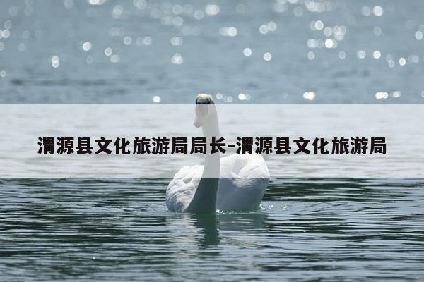 渭源县文化旅游局局长-渭源县文化旅游局-第1张图片-优惠活动网