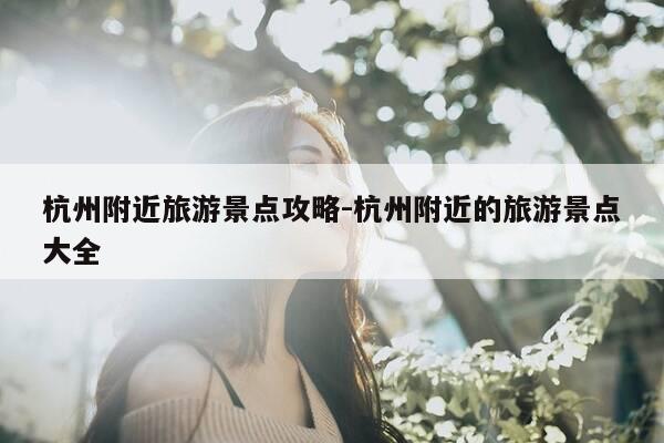 杭州附近旅游景点攻略-杭州附近的旅游景点大全-第1张图片-优惠活动网