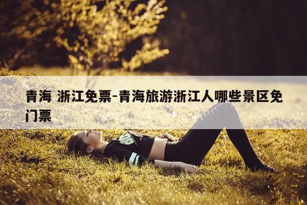 青海 浙江免票-青海旅游浙江人哪些景区免门票-第1张图片-优惠活动网 青海 浙江免票-青海旅游浙江人哪些景区免门票-第1张图片-优惠活动网