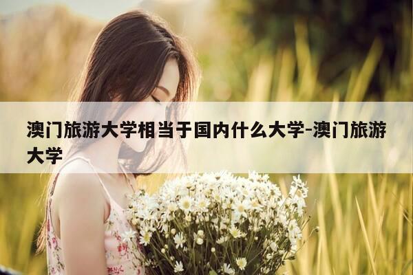 澳门旅游大学相当于国内什么大学-澳门旅游大学-第1张图片-优惠活动网 澳门旅游大学相当于国内什么大学-澳门旅游大学-第1张图片-优惠活动网