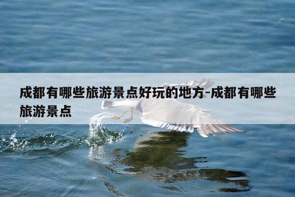 成都有哪些旅游景点好玩的地方-成都有哪些旅游景点-第1张图片-优惠活动网 成都有哪些旅游景点好玩的地方-成都有哪些旅游景点-第1张图片-优惠活动网