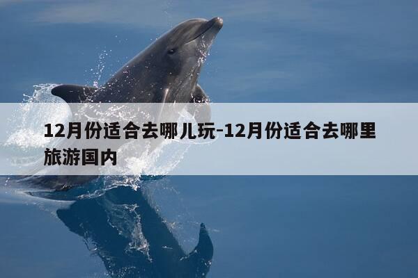 12月份适合去哪儿玩-12月份适合去哪里旅游国内-第1张图片-优惠活动网 12月份适合去哪儿玩-12月份适合去哪里旅游国内-第1张图片-优惠活动网