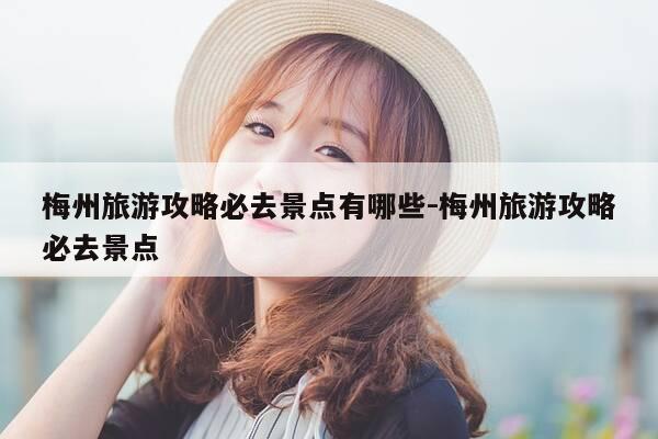 梅州旅游攻略必去景点有哪些-梅州旅游攻略必去景点-第1张图片-优惠活动网 梅州旅游攻略必去景点有哪些-梅州旅游攻略必去景点-第1张图片-优惠活动网