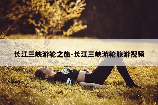 长江三峡游轮之旅-长江三峡游轮旅游视频-第1张图片-优惠活动网