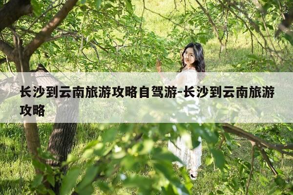 长沙到云南旅游攻略自驾游-长沙到云南旅游攻略-第1张图片-优惠活动网