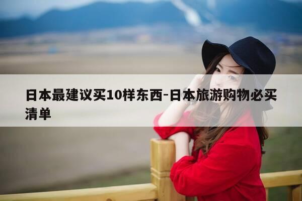日本最建议买10样东西-日本旅游购物必买清单-第1张图片-优惠活动网 日本最建议买10样东西-日本旅游购物必买清单-第1张图片-优惠活动网