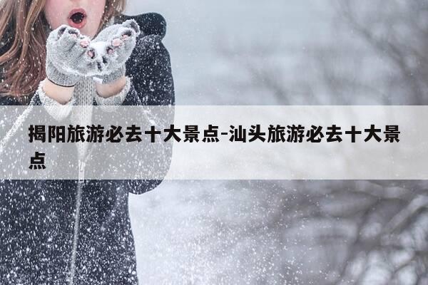 揭阳旅游必去十大景点-汕头旅游必去十大景点-第1张图片-优惠活动网
