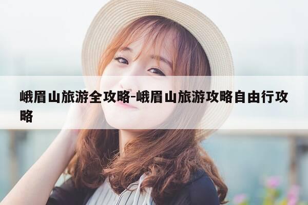 峨眉山旅游全攻略-峨眉山旅游攻略自由行攻略-第1张图片-优惠活动网 峨眉山旅游全攻略-峨眉山旅游攻略自由行攻略-第1张图片-优惠活动网